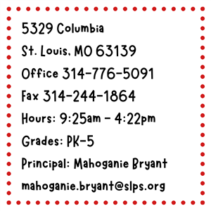 5329 Columbia St. Louis, MO 63139 Office 314-776-5091 Fax 314-244-1864 Hours: 9:25am - 4:22pm Grades: PK-5